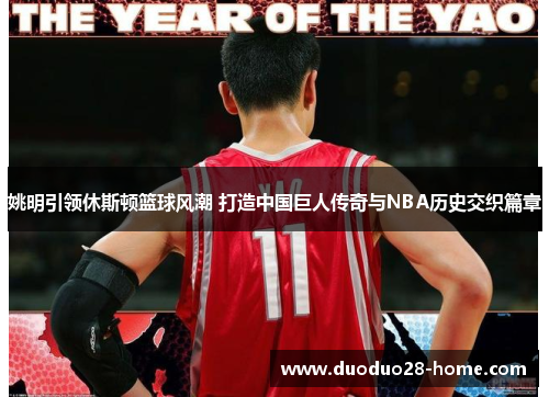 姚明引领休斯顿篮球风潮 打造中国巨人传奇与NBA历史交织篇章