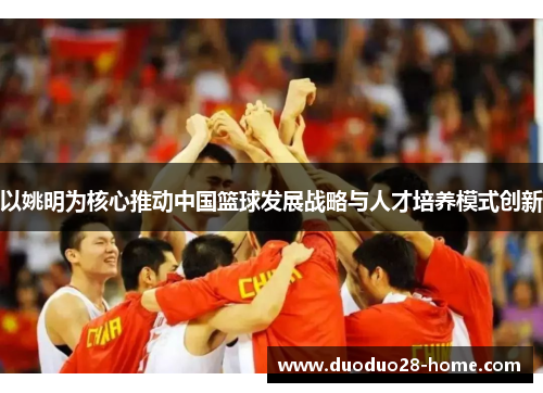 以姚明为核心推动中国篮球发展战略与人才培养模式创新
